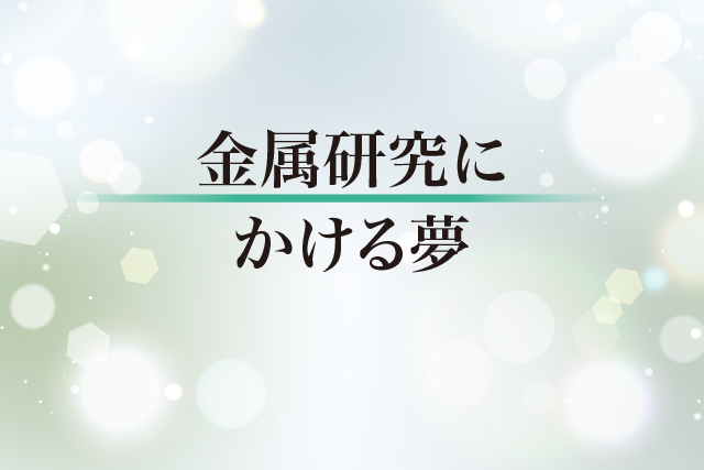 金属研究にかける夢