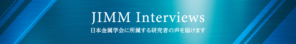 JIMM Interviews -日本金属学会に所属する研究者の声を届けます-