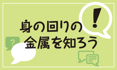 身の回りの金属を知ろう